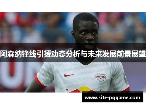 阿森纳锋线引援动态分析与未来发展前景展望