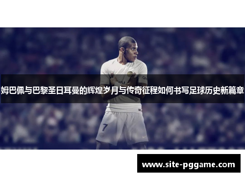 姆巴佩与巴黎圣日耳曼的辉煌岁月与传奇征程如何书写足球历史新篇章