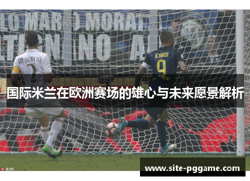 国际米兰在欧洲赛场的雄心与未来愿景解析