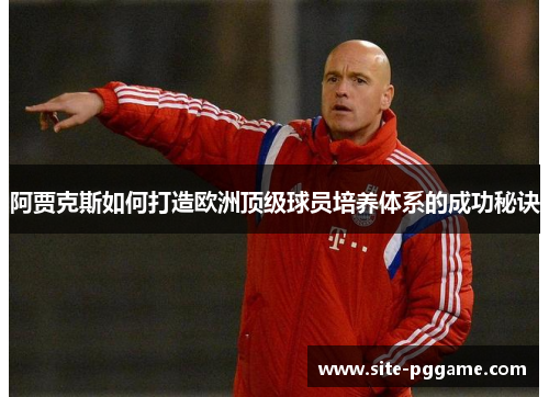 阿贾克斯如何打造欧洲顶级球员培养体系的成功秘诀