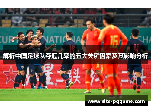 解析中国足球队夺冠几率的五大关键因素及其影响分析