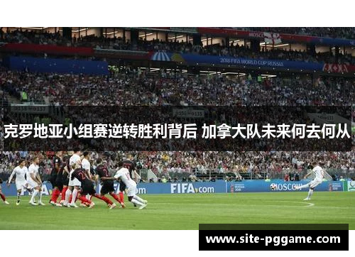 克罗地亚小组赛逆转胜利背后 加拿大队未来何去何从