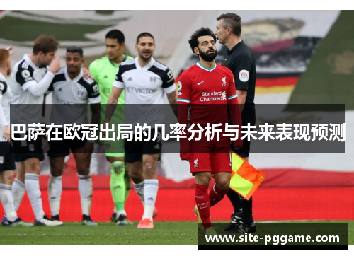 巴萨在欧冠出局的几率分析与未来表现预测