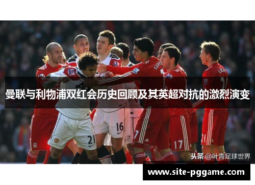 曼联与利物浦双红会历史回顾及其英超对抗的激烈演变
