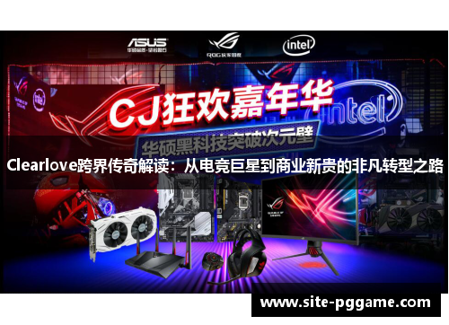 Clearlove跨界传奇解读：从电竞巨星到商业新贵的非凡转型之路