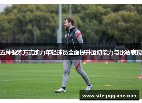 五种锻炼方式助力年轻球员全面提升运动能力与比赛表现