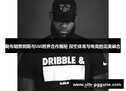 勒布朗詹姆斯与Uzi跨界合作揭秘 探索体育与电竞的完美融合