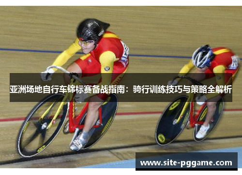 亚洲场地自行车锦标赛备战指南:骑行训练技巧与策略全解析