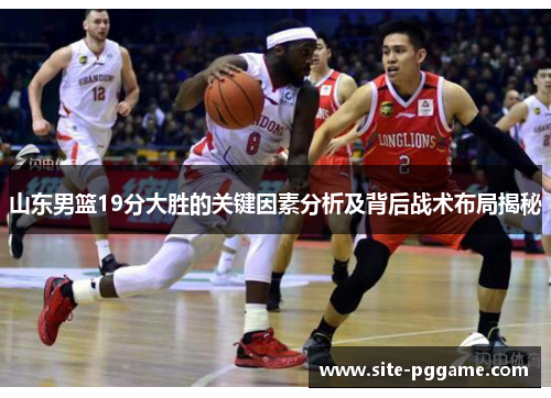 山东男篮19分大胜的关键因素分析及背后战术布局揭秘
