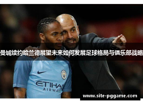 曼城续约哈兰德展望未来如何发展足球格局与俱乐部战略