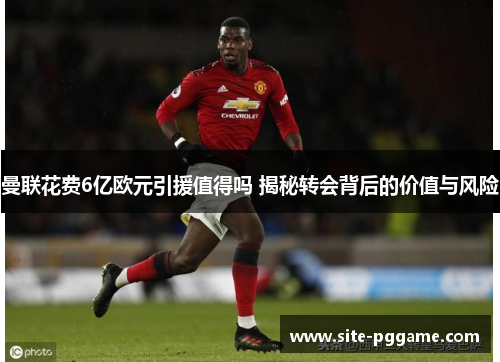 曼联花费6亿欧元引援值得吗 揭秘转会背后的价值与风险
