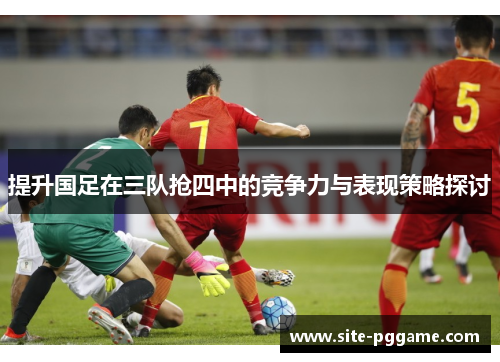 提升国足在三队抢四中的竞争力与表现策略探讨