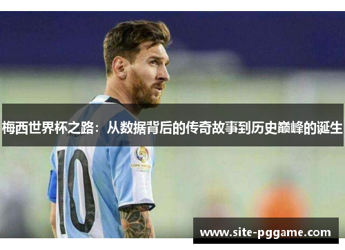 梅西世界杯之路:从数据背后的传奇故事到历史巅峰的诞生