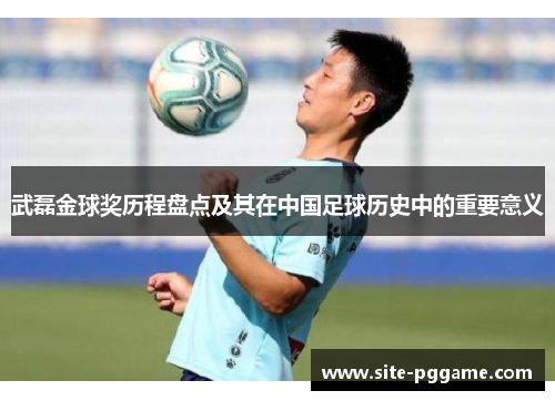 武磊金球奖历程盘点及其在中国足球历史中的重要意义