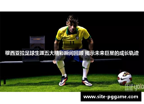 穆西亚拉足球生涯五大精彩瞬间回顾 揭示未来巨星的成长轨迹
