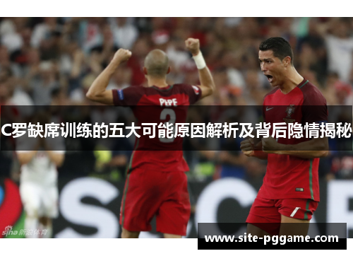 C罗缺席训练的五大可能原因解析及背后隐情揭秘