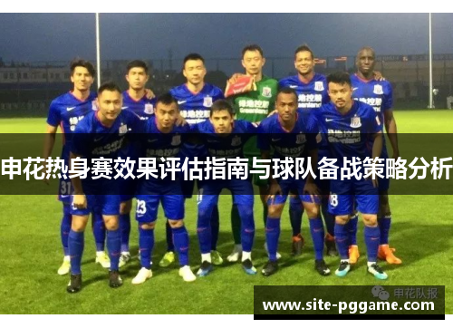 申花热身赛效果评估指南与球队备战策略分析