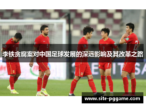 李铁贪腐案对中国足球发展的深远影响及其改革之路