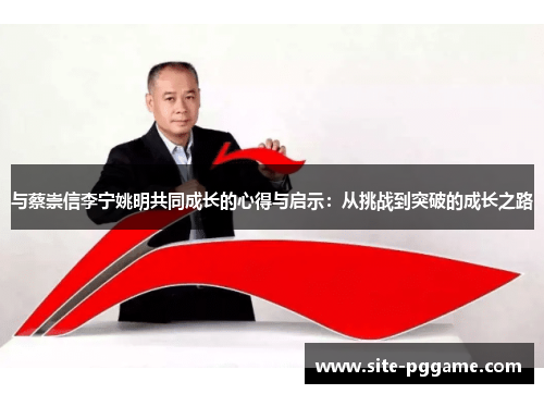 与蔡崇信李宁姚明共同成长的心得与启示:从挑战到突破的成长之路