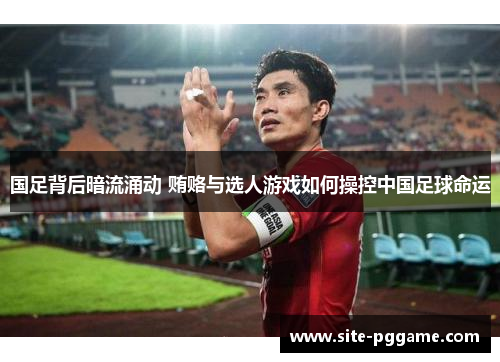 国足背后暗流涌动 贿赂与选人游戏如何操控中国足球命运