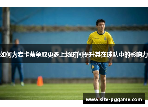 如何为麦卡蒂争取更多上场时间提升其在球队中的影响力