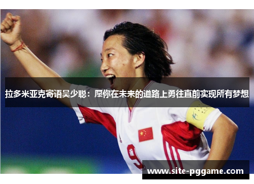 拉多米亚克寄语吴少聪:愿你在未来的道路上勇往直前实现所有梦想