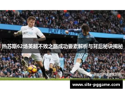 热苏斯62场英超不败之路成功要素解析与背后秘诀揭秘