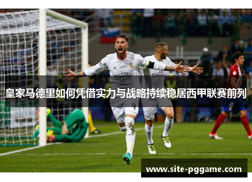 皇家马德里如何凭借实力与战略持续稳居西甲联赛前列