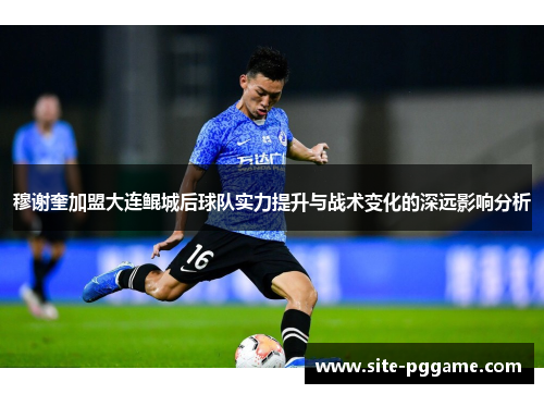 穆谢奎加盟大连鲲城后球队实力提升与战术变化的深远影响分析