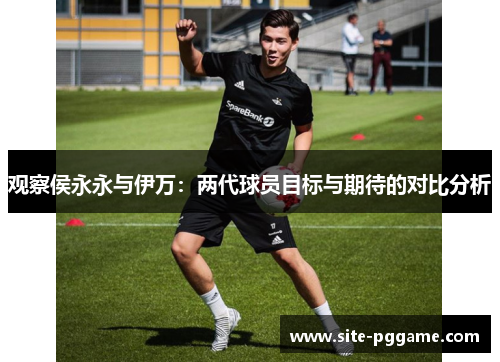 观察侯永永与伊万:两代球员目标与期待的对比分析