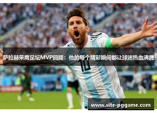 萨拉赫荣膺足坛MVP回顾:他的每个精彩瞬间都让球迷热血沸腾