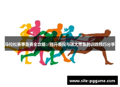 马拉松赛事备赛全攻略:提升表现与送大带鱼的训练技巧分享