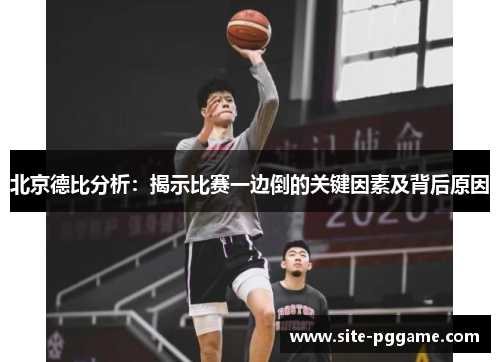 北京德比分析:揭示比赛一边倒的关键因素及背后原因