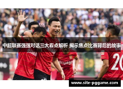 中超联赛强强对话三大看点解析 揭示焦点比赛背后的故事