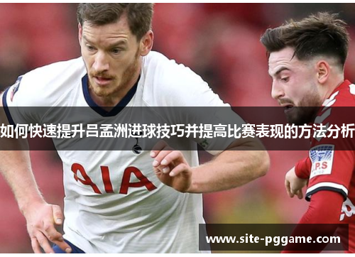 如何快速提升吕孟洲进球技巧并提高比赛表现的方法分析