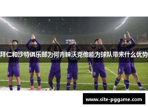 拜仁和沙特俱乐部为何青睐沃克他能为球队带来什么优势