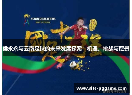 侯永永与云南足球的未来发展探索:机遇、挑战与愿景