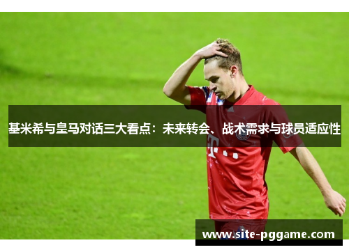 基米希与皇马对话三大看点:未来转会、战术需求与球员适应性