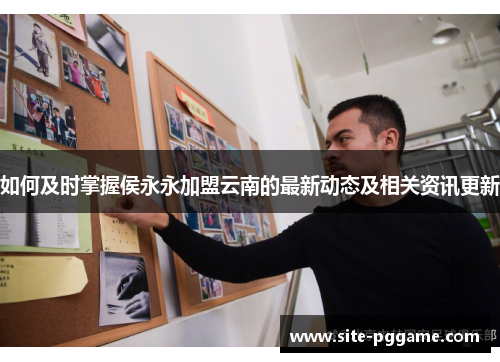 如何及时掌握侯永永加盟云南的最新动态及相关资讯更新