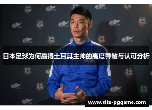 日本足球为何赢得土耳其主帅的高度尊敬与认可分析