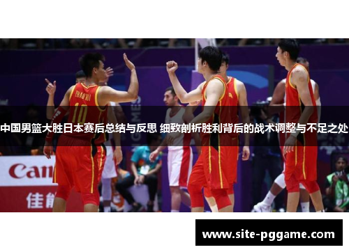 中国男篮大胜日本赛后总结与反思 细致剖析胜利背后的战术调整与不足之处