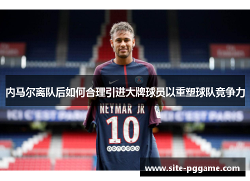 内马尔离队后如何合理引进大牌球员以重塑球队竞争力