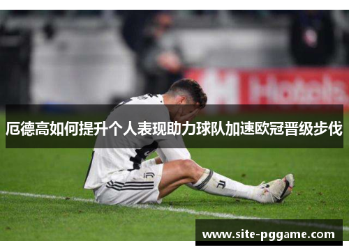 厄德高如何提升个人表现助力球队加速欧冠晋级步伐