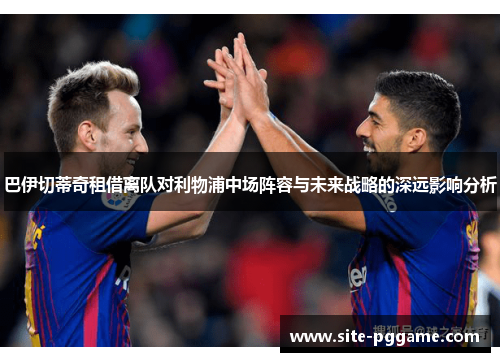 巴伊切蒂奇租借离队对利物浦中场阵容与未来战略的深远影响分析