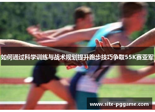 如何通过科学训练与战术规划提升跑步技巧争取55K赛亚军