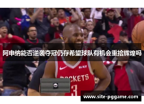 阿申纳能否逆袭夺冠仍存希望球队有机会重拾辉煌吗