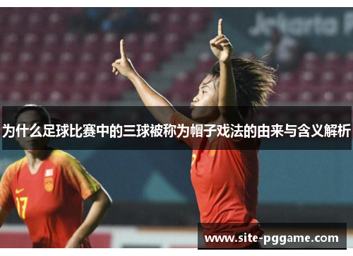 为什么足球比赛中的三球被称为帽子戏法的由来与含义解析