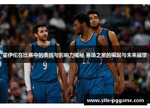 霍伊伦在比赛中的表现与影响力揭秘 赛场之星的崛起与未来展望