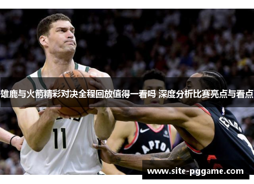 雄鹿与火箭精彩对决全程回放值得一看吗 深度分析比赛亮点与看点