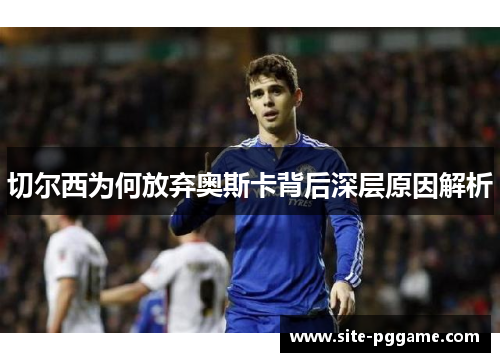 切尔西为何放弃奥斯卡背后深层原因解析